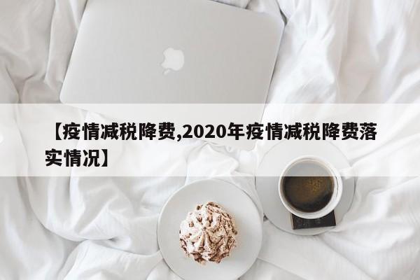 【疫情减税降费,2020年疫情减税降费落实情况】