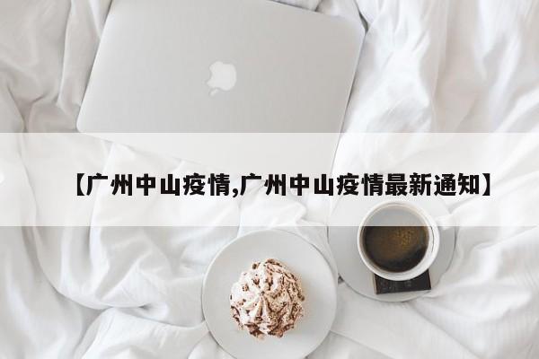 【广州中山疫情,广州中山疫情最新通知】