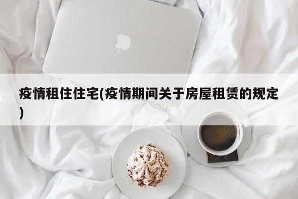 疫情租住住宅(疫情期间关于房屋租赁的规定)