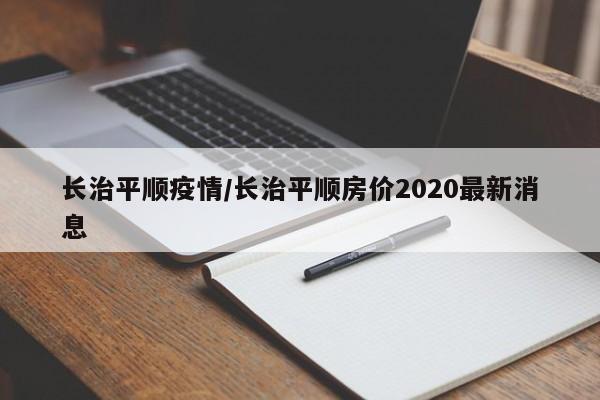 长治平顺疫情/长治平顺房价2020最新消息
