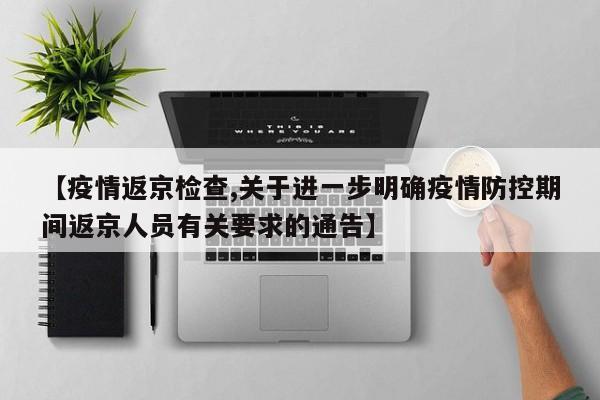 【疫情返京检查,关于进一步明确疫情防控期间返京人员有关要求的通告】