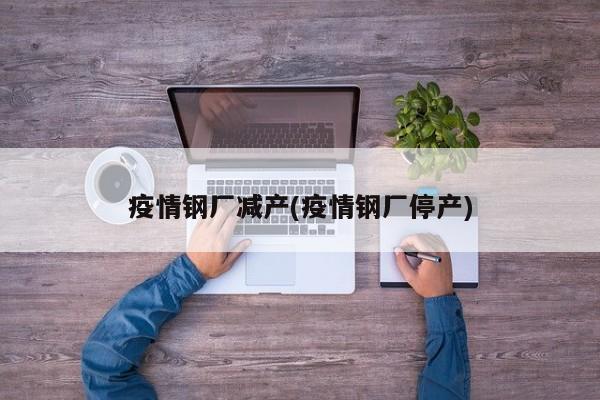 疫情钢厂减产(疫情钢厂停产)