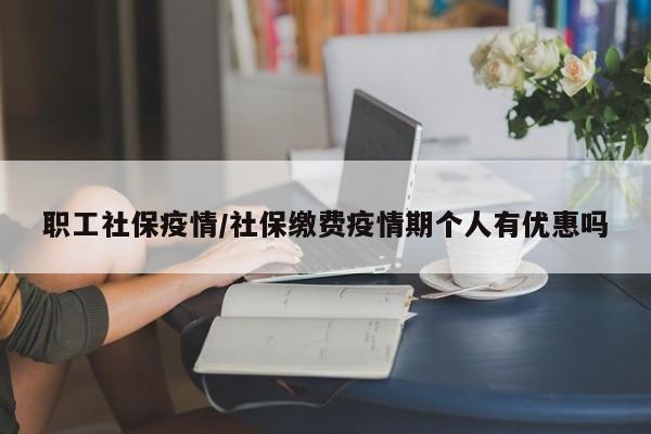 职工社保疫情/社保缴费疫情期个人有优惠吗