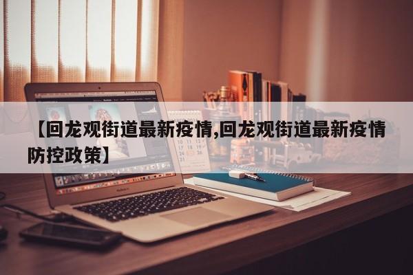 【回龙观街道最新疫情,回龙观街道最新疫情防控政策】