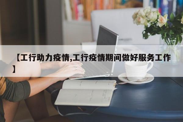 【工行助力疫情,工行疫情期间做好服务工作】