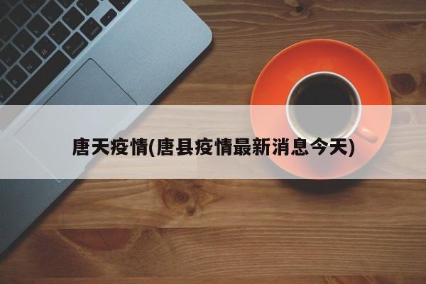 唐天疫情(唐县疫情最新消息今天)
