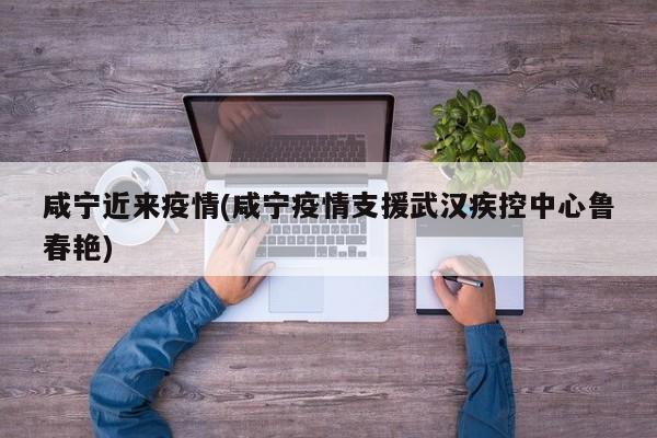 咸宁近来疫情(咸宁疫情支援武汉疾控中心鲁春艳)