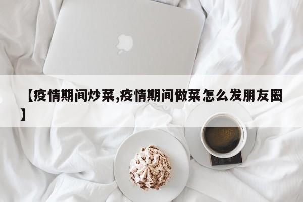 【疫情期间炒菜,疫情期间做菜怎么发朋友圈】