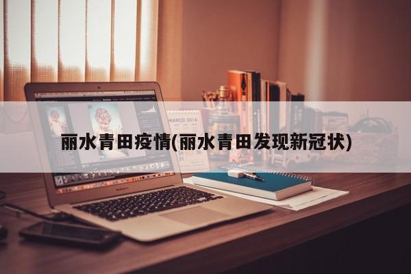 丽水青田疫情(丽水青田发现新冠状)