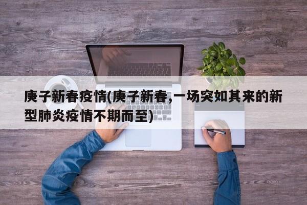 庚子新春疫情(庚子新春,一场突如其来的新型肺炎疫情不期而至)