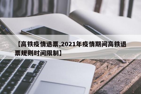 【高铁疫情退票,2021年疫情期间高铁退票规则时间限制】
