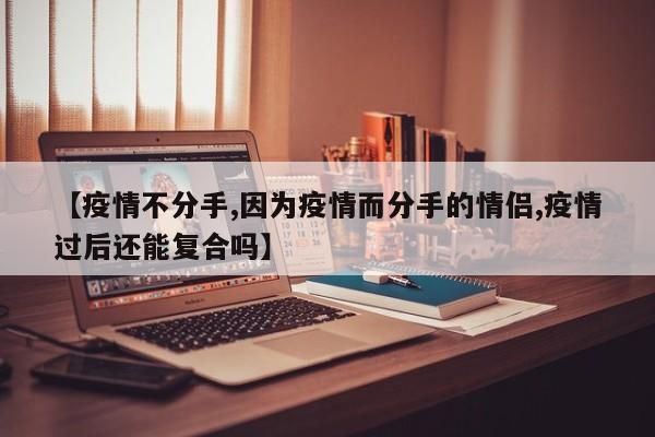 【疫情不分手,因为疫情而分手的情侣,疫情过后还能复合吗】