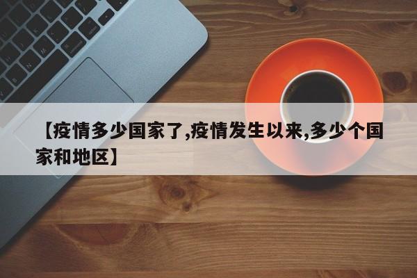 【疫情多少国家了,疫情发生以来,多少个国家和地区】