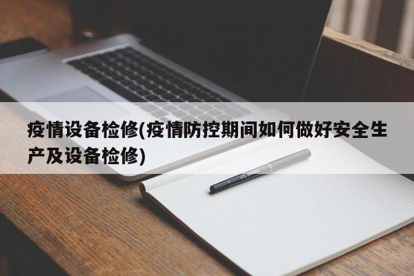 疫情设备检修(疫情防控期间如何做好安全生产及设备检修)