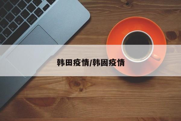 韩田疫情/韩固疫情
