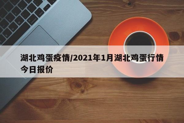 湖北鸡蛋疫情/2021年1月湖北鸡蛋行情今日报价