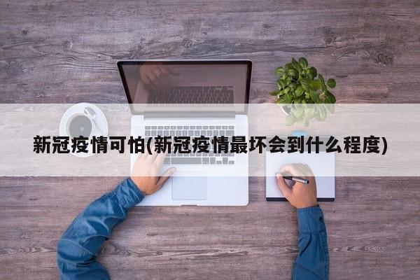 新冠疫情可怕(新冠疫情最坏会到什么程度)