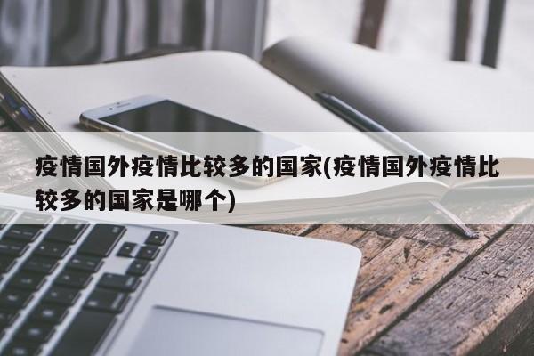 疫情国外疫情比较多的国家(疫情国外疫情比较多的国家是哪个)