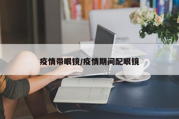 疫情带眼镜/疫情期间配眼镜