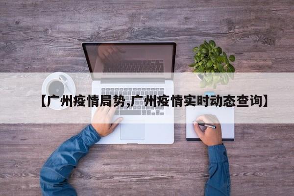 【广州疫情局势,广州疫情实时动态查询】