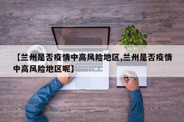 【兰州是否疫情中高风险地区,兰州是否疫情中高风险地区呢】