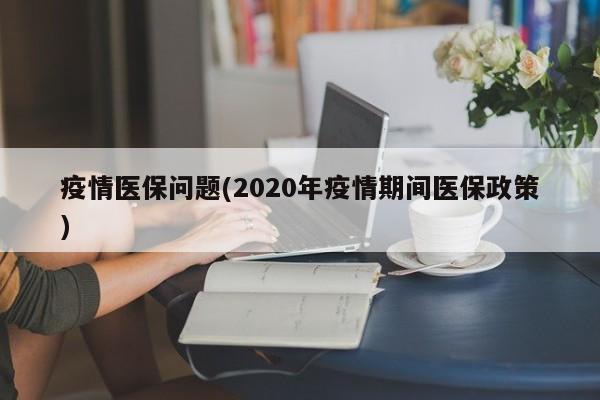 疫情医保问题(2020年疫情期间医保政策)
