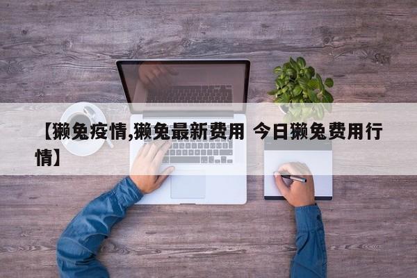 【獭兔疫情,獭兔最新费用 今日獭兔费用行情】