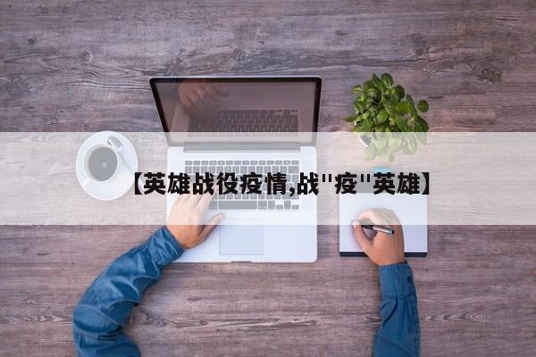 【英雄战役疫情,战"疫"英雄】