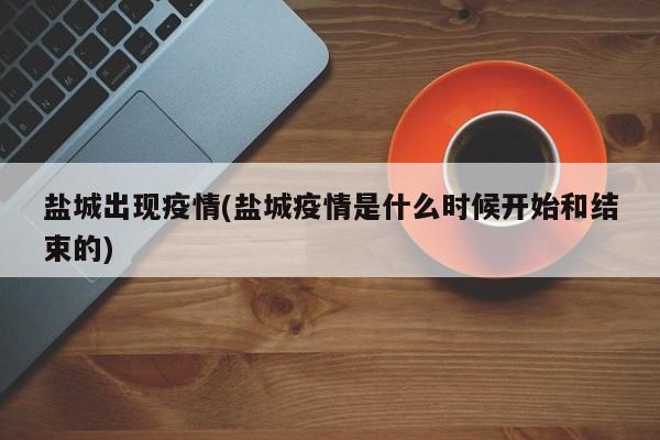 盐城出现疫情(盐城疫情是什么时候开始和结束的)