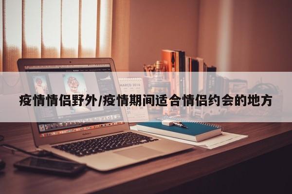 疫情情侣野外/疫情期间适合情侣约会的地方