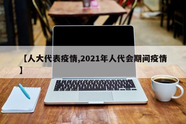 【人大代表疫情,2021年人代会期间疫情】