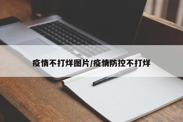 疫情不打烊图片/疫情防控不打烊