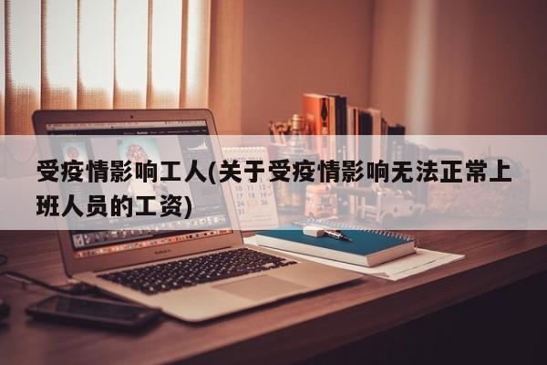 受疫情影响工人(关于受疫情影响无法正常上班人员的工资)
