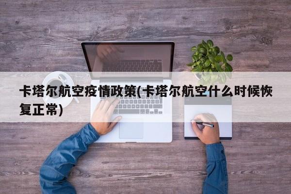 卡塔尔航空疫情政策(卡塔尔航空什么时候恢复正常)