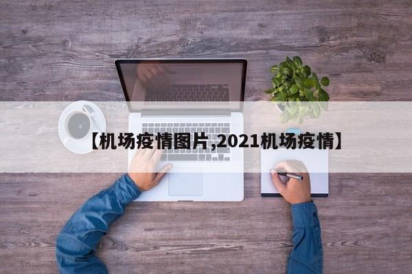 【机场疫情图片,2021机场疫情】
