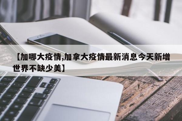【加哪大疫情,加拿大疫情最新消息今天新增世界不缺少美】