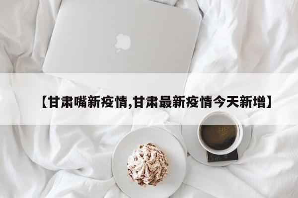【甘肃嘴新疫情,甘肃最新疫情今天新增】