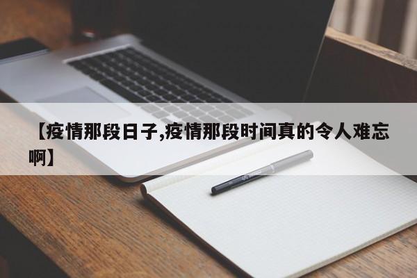 【疫情那段日子,疫情那段时间真的令人难忘啊】
