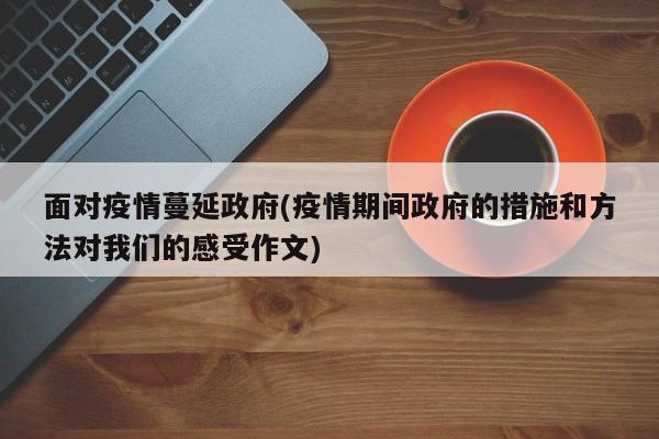 面对疫情蔓延政府(疫情期间政府的措施和方法对我们的感受作文)