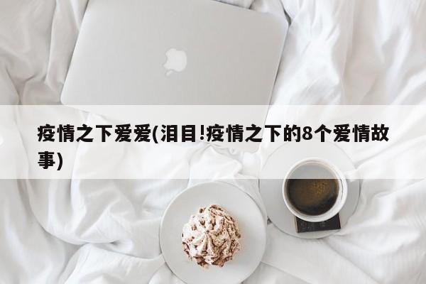 疫情之下爱爱(泪目!疫情之下的8个爱情故事)