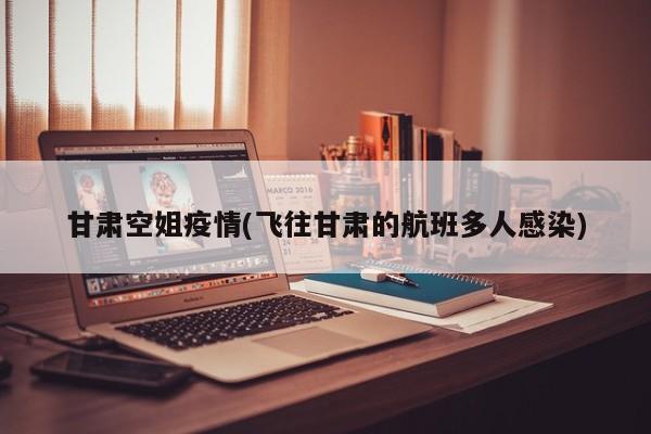甘肃空姐疫情(飞往甘肃的航班多人感染)