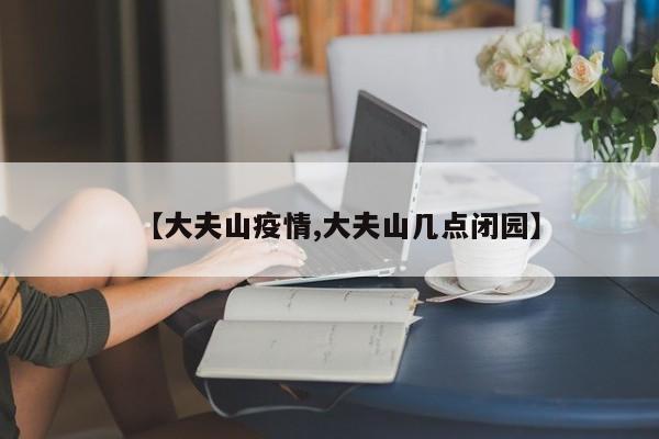 【大夫山疫情,大夫山几点闭园】