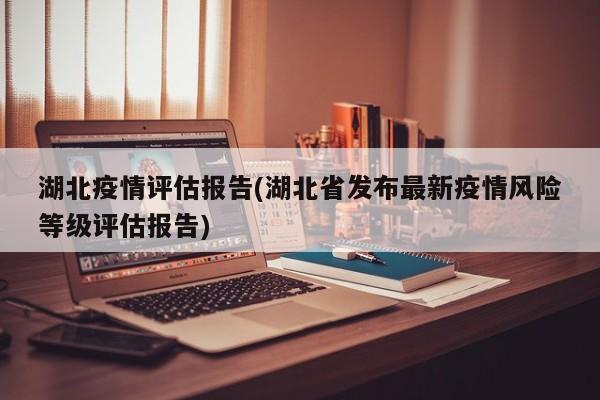湖北疫情评估报告(湖北省发布最新疫情风险等级评估报告)