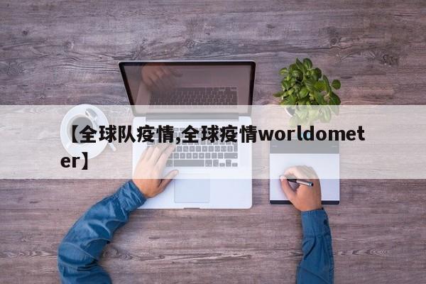 【全球队疫情,全球疫情worldometer】