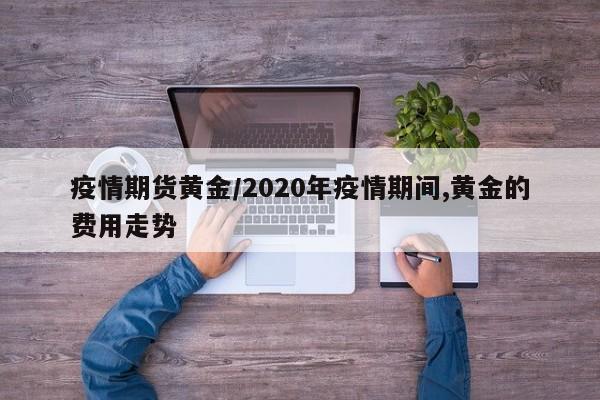 疫情期货黄金/2020年疫情期间,黄金的费用走势