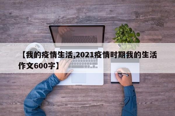 【我的疫情生活,2021疫情时期我的生活作文600字】