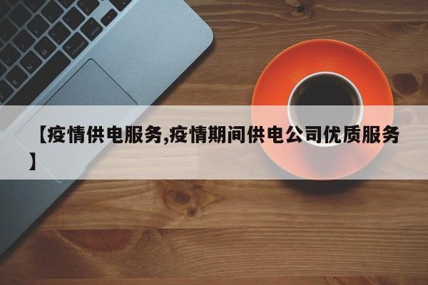 【疫情供电服务,疫情期间供电公司优质服务】