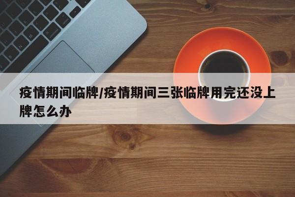 疫情期间临牌/疫情期间三张临牌用完还没上牌怎么办