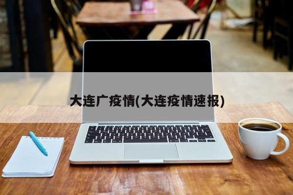 大连广疫情(大连疫情速报)