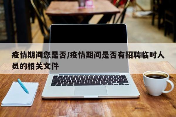 疫情期间您是否/疫情期间是否有招聘临时人员的相关文件